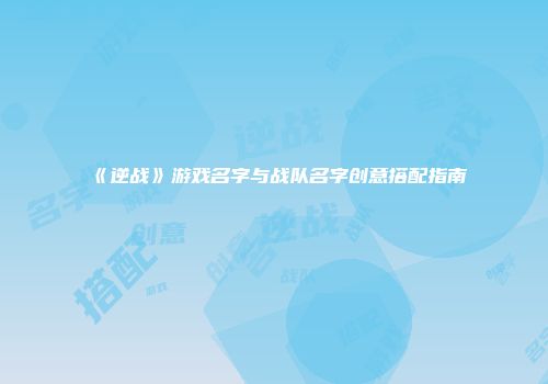 《逆战》游戏名字与战队名字创意搭配指南