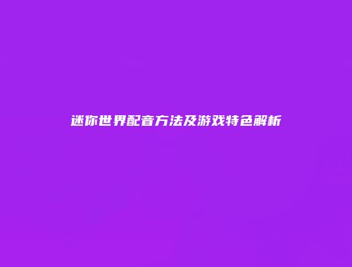 迷你世界配音方法及游戏特色解析