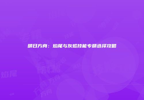 明日方舟：焰尾与灰烬技能专精选择攻略