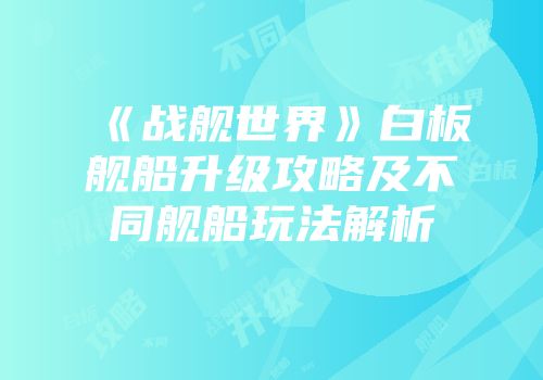 《战舰世界》白板舰船升级攻略及不同舰船玩法解析