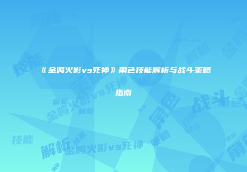 《金鸣火影vs死神》角色技能解析与战斗策略指南