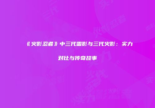 《火影忍者》中三代雷影与三代火影：实力对比与传奇故事