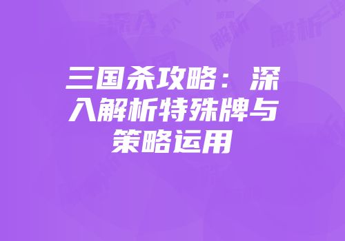 三国杀攻略：深入解析特殊牌与策略运用
