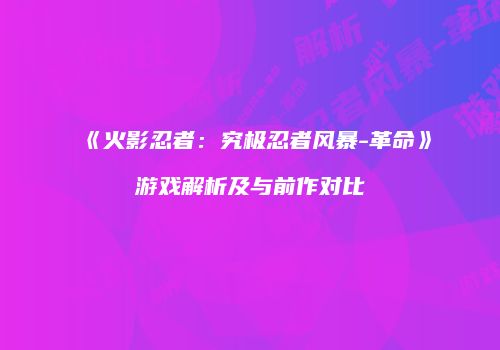 《火影忍者：究极忍者风暴-革命》游戏解析及与前作对比