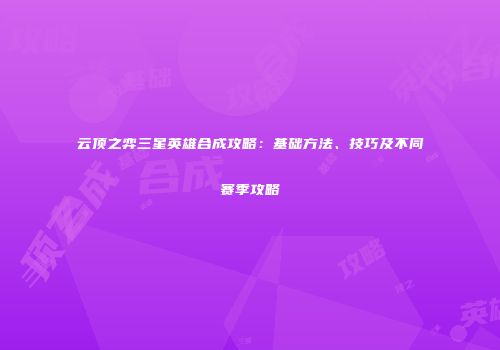 云顶之弈三星英雄合成攻略：基础方法、技巧及不同赛季攻略