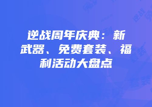 逆战周年庆典：新武器、免费套装、福利活动大盘点
