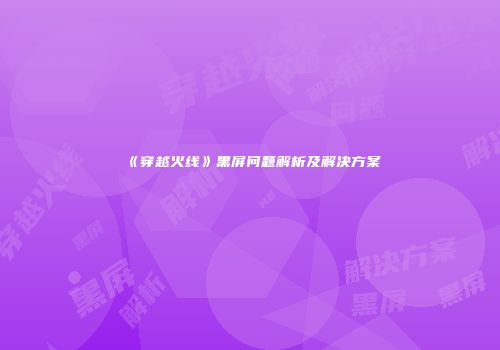 《穿越火线》黑屏问题解析及解决方案