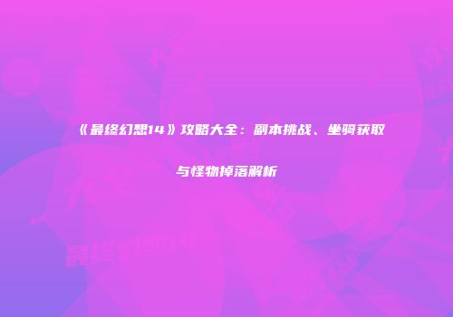 《最终幻想14》攻略大全：副本挑战、坐骑获取与怪物掉落解析
