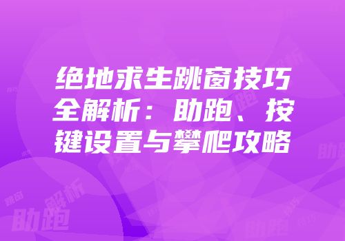 绝地求生跳窗技巧全解析：助跑、按键设置与攀爬攻略