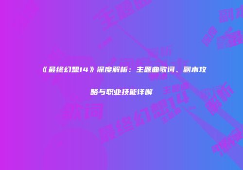 《最终幻想14》深度解析：主题曲歌词、副本攻略与职业技能详解