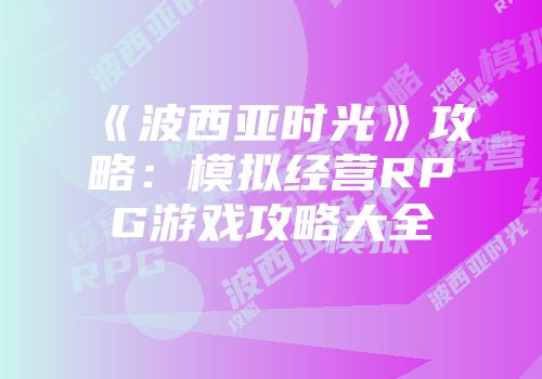 《波西亚时光》攻略：模拟经营RPG游戏攻略大全