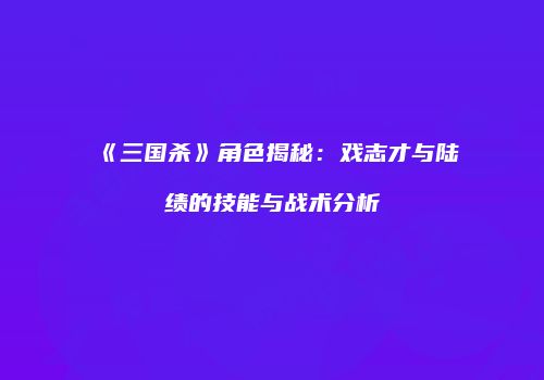 《三国杀》角色揭秘：戏志才与陆绩的技能与战术分析