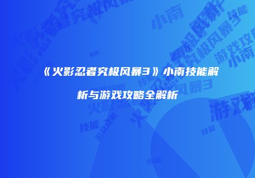 《火影忍者究极风暴3》小南技能解析与游戏攻略全解析