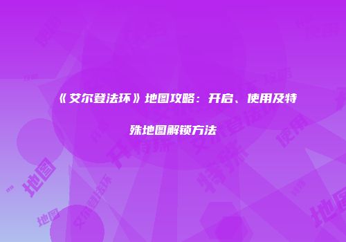《艾尔登法环》地图攻略：开启、使用及特殊地图解锁方法