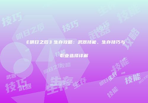 《明日之后》生存攻略：武器技能、生存技巧与职业选择详解