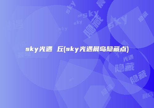 sky光遇 丘(sky光遇晨岛隐藏点)