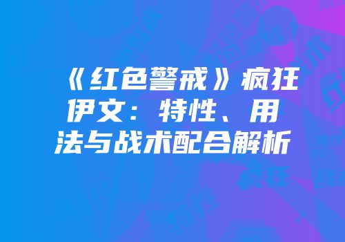 《红色警戒》疯狂伊文：特性、用法与战术配合解析