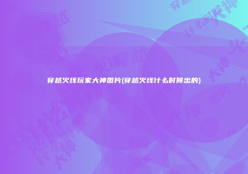 穿越火线玩家大神图片(穿越火线什么时候出的)