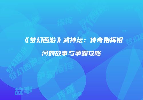 《梦幻西游》武神坛：传奇指挥银河的故事与争霸攻略
