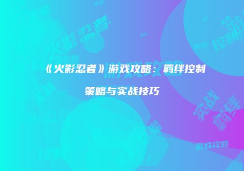《火影忍者》游戏攻略：羁绊控制策略与实战技巧