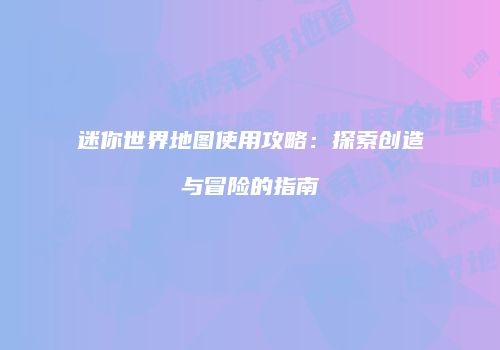 迷你世界地图使用攻略：探索创造与冒险的指南