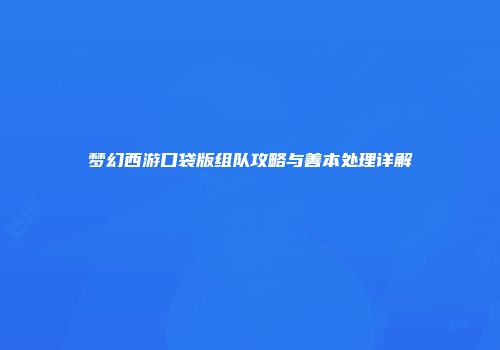 梦幻西游口袋版组队攻略与善本处理详解