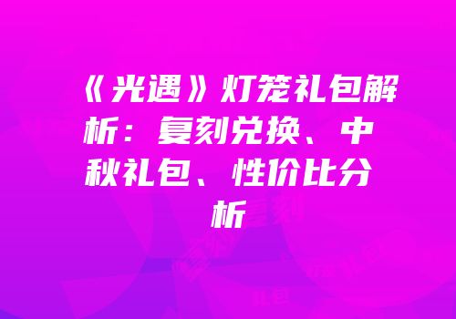 《光遇》灯笼礼包解析：复刻兑换、中秋礼包、性价比分析