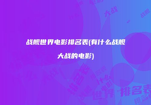 战舰世界电影排名表(有什么战舰大战的电影)