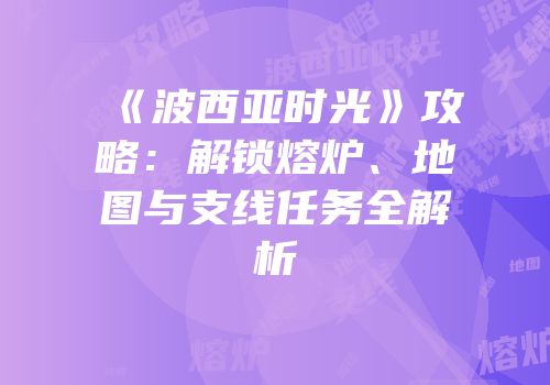 《波西亚时光》攻略：解锁熔炉、地图与支线任务全解析
