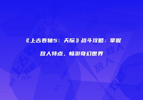 《上古卷轴5：天际》战斗攻略：掌握敌人特点，畅游奇幻世界