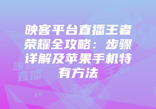 映客平台直播王者荣耀全攻略：步骤详解及苹果手机特有方法