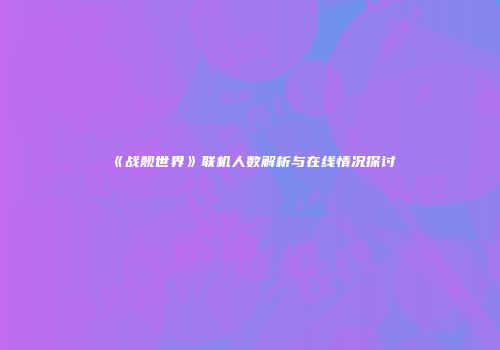 《战舰世界》联机人数解析与在线情况探讨