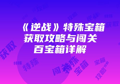 《逆战》特殊宝箱获取攻略与闯关百宝箱详解