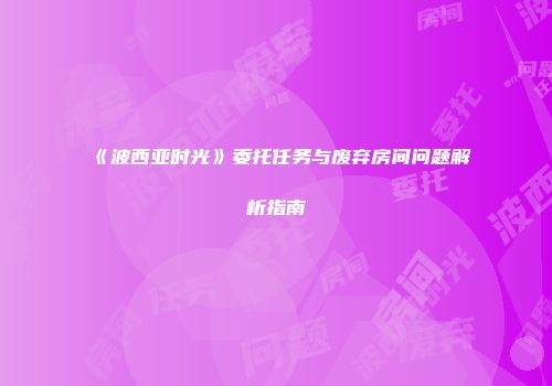 《波西亚时光》委托任务与废弃房间问题解析指南
