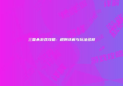 三国杀游戏攻略：规则详解与玩法多样