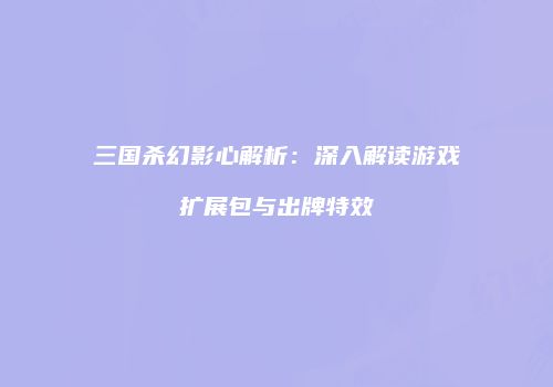 三国杀幻影心解析：深入解读游戏扩展包与出牌特效