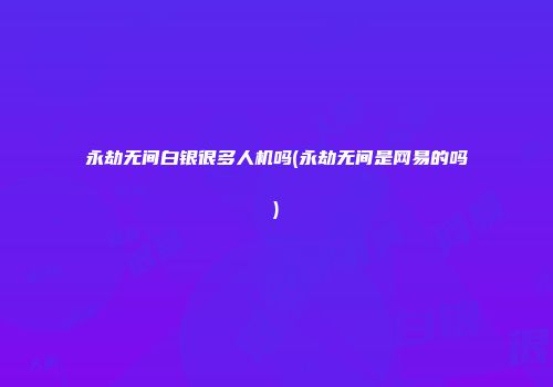 永劫无间白银很多人机吗(永劫无间是网易的吗)