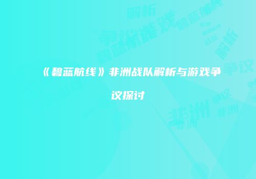 《碧蓝航线》非洲战队解析与游戏争议探讨