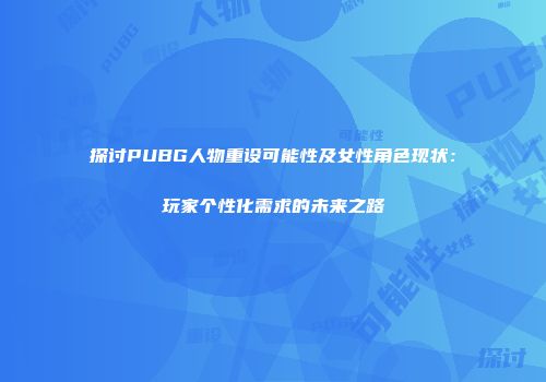 探讨PUBG人物重设可能性及女性角色现状：玩家个性化需求的未来之路