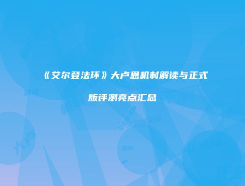 《艾尔登法环》大卢恩机制解读与正式版评测亮点汇总