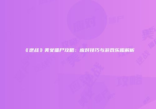 《逆战》美女僵尸攻略：应对技巧与游戏乐趣解析