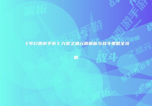《梦幻西游手游》九黎之墟元辰解析与战斗策略全攻略