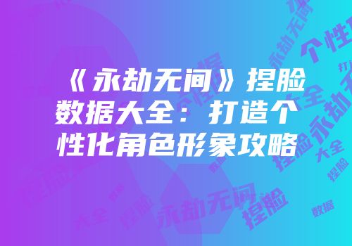 《永劫无间》捏脸数据大全：打造个性化角色形象攻略