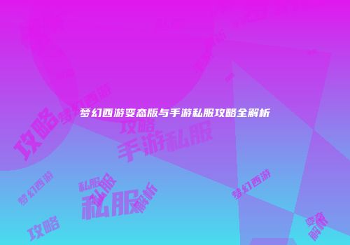 梦幻西游变态版与手游私服攻略全解析