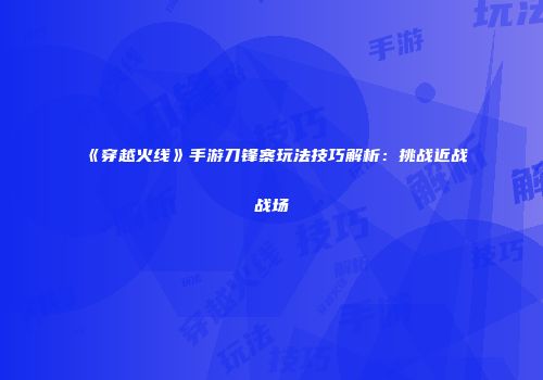 《穿越火线》手游刀锋寨玩法技巧解析：挑战近战战场