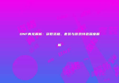 DNF青龙解析：获取资格、套装与游戏特色深度解析