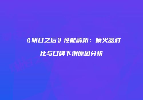 《明日之后》性能解析：喷火器对比与口碑下滑原因分析