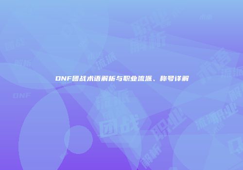 DNF团战术语解析与职业流派、称号详解