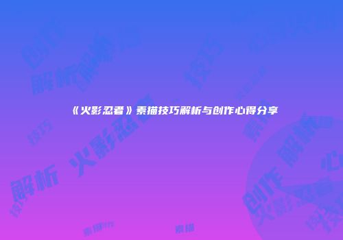 《火影忍者》素描技巧解析与创作心得分享