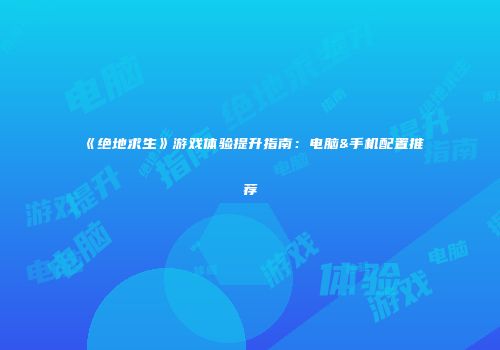 《绝地求生》游戏体验提升指南：电脑&手机配置推荐